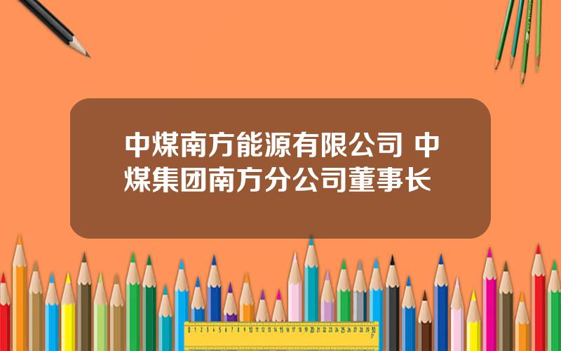 中煤南方能源有限公司 中煤集团南方分公司董事长